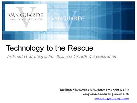Technology to the Rescue Facilitated by Derrick B. Webster President & CEO Vanguarde Consulting Group NYC www.vanguardenyc.com In-Front IT Strategies For.