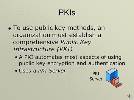 PKIs  To use public key methods, an organization must establish a comprehensive Public Key Infrastructure (PKI) A PKI automates most aspects of using.