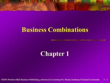 1 - 1 ©2003 Prentice Hall Business Publishing, Advanced Accounting 8/e, Beams/Anthony/Clement/Lowensohn Business Combinations Chapter 1.