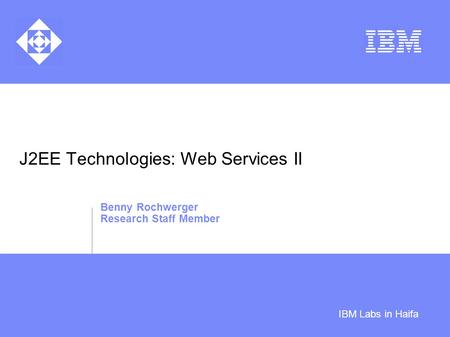 IBM Labs in Haifa J2EE Technologies: Web Services II Benny Rochwerger Research Staff Member.