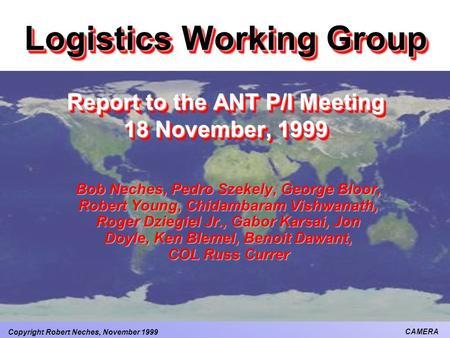 Copyright Robert Neches, November 1999 CAMERA Logistics Working Group Report to the ANT P/I Meeting 18 November, 1999 Bob Neches, Pedro Szekely, George.