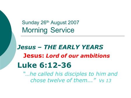 Sunday 26 th August 2007 Morning Service Jesus – THE EARLY YEARS Jesus: Lord of our ambitions Luke 6:12-36 “…he called his disciples to him and chose twelve.