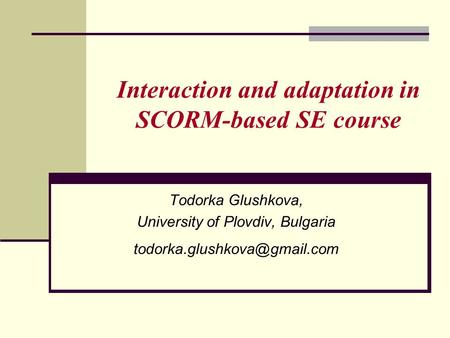 Interaction and adaptation in SCORM-based SE course Todorka Glushkova, University of Plovdiv, Bulgaria