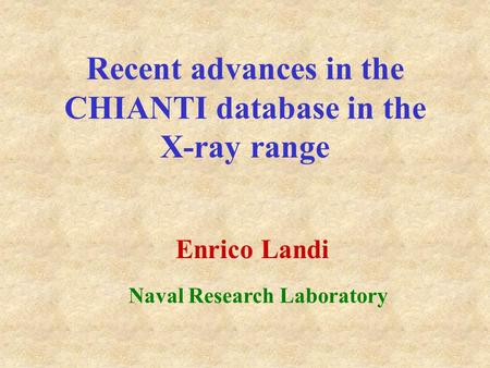 Recent advances in the CHIANTI database in the X-ray range Enrico Landi Naval Research Laboratory.