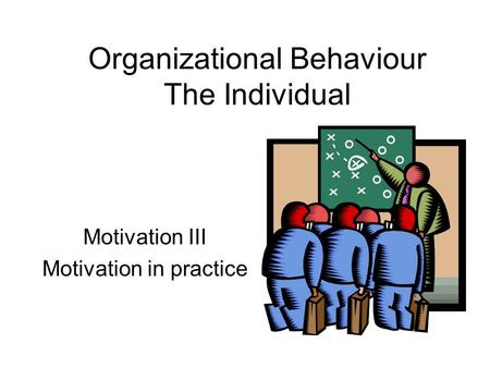 Motivation III Motivation in practice Organizational Behaviour The Individual.