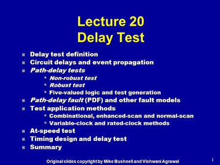 1 Lecture 20 Delay Test n Delay test definition n Circuit delays and event propagation n Path-delay tests  Non-robust test  Robust test  Five-valued.