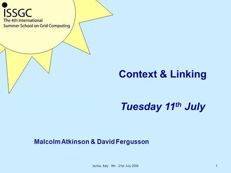 Ischia, Italy 9th - 21st July 20061 Context & Linking Tuesday 11 th July Malcolm Atkinson & David Fergusson.