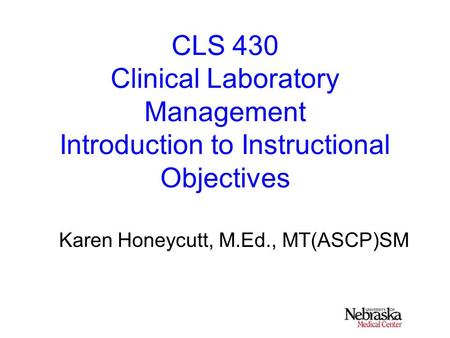 CLS 430 Clinical Laboratory Management Introduction to Instructional Objectives Karen Honeycutt, M.Ed., MT(ASCP)SM.