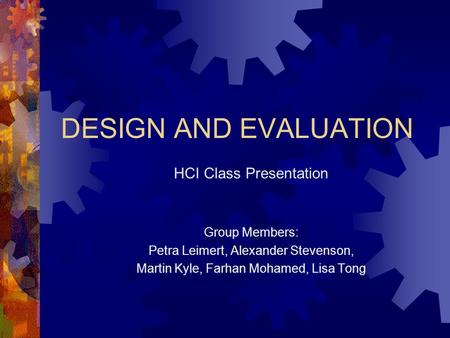 DESIGN AND EVALUATION HCI Class Presentation Group Members: Petra Leimert, Alexander Stevenson, Martin Kyle, Farhan Mohamed, Lisa Tong.