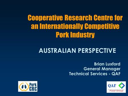 Cooperative Research Centre for an Internationally Competitive Pork Industry AUSTRALIAN PERSPECTIVE Brian Luxford General Manager Technical Services -
