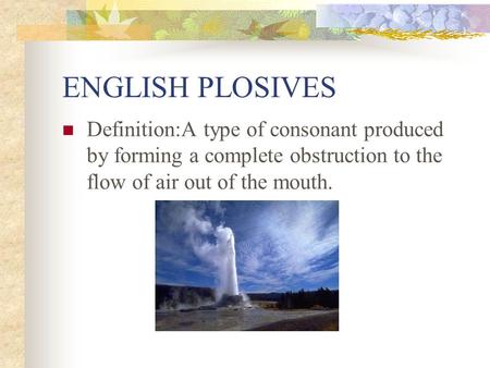 ENGLISH PLOSIVES Definition:A type of consonant produced by forming a complete obstruction to the flow of air out of the mouth.
