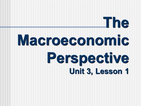 The Macroeconomic Perspective Unit 3, Lesson 1. The Macroeconomic Perspective Macroeconomic Perspective: Looking at the overall aspects and workings of.