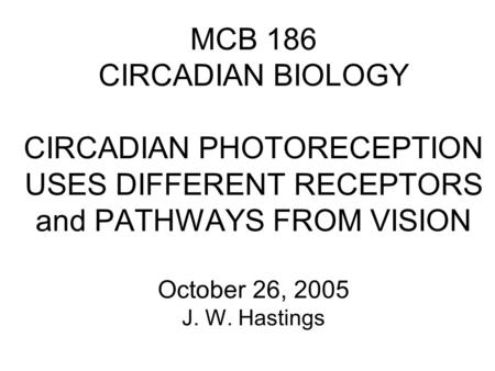 MCB 186 CIRCADIAN BIOLOGY CIRCADIAN PHOTORECEPTION USES DIFFERENT RECEPTORS and PATHWAYS FROM VISION October 26, 2005 J. W. Hastings.