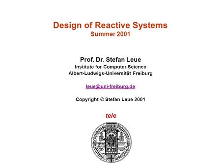 Tele Design of Reactive Systems Summer 2001 Prof. Dr. Stefan Leue Institute for Computer Science Albert-Ludwigs-Universität Freiburg