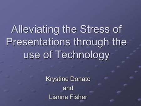 Alleviating the Stress of Presentations through the use of Technology Krystine Donato and Lianne Fisher.