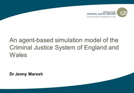 Dr Jenny Maresh An agent-based simulation model of the Criminal Justice System of England and Wales.