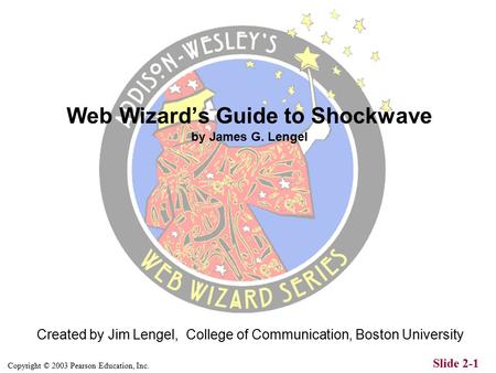 Copyright © 2003 Pearson Education, Inc. Slide 2-1 Created by Jim Lengel, College of Communication, Boston University Web Wizard’s Guide to Shockwave.