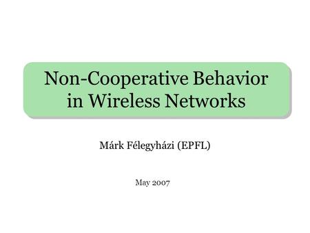 Non-Cooperative Behavior in Wireless Networks Márk Félegyházi (EPFL) May 2007.
