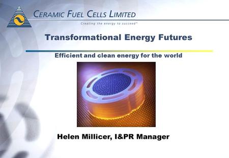 Transformational Energy Futures Efficient and clean energy for the world Helen Millicer, I&PR Manager.