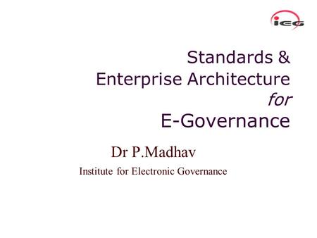 Standards & Enterprise Architecture for E-Governance Dr P.Madhav Institute for Electronic Governance.