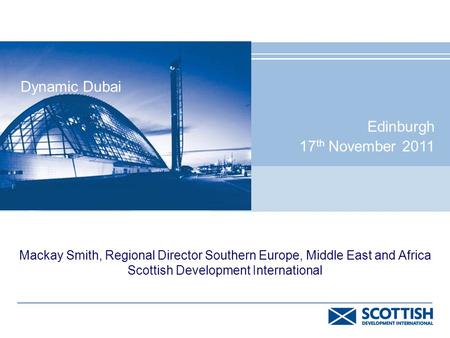 Mackay Smith, Regional Director Southern Europe, Middle East and Africa Scottish Development International Dynamic Dubai Edinburgh 17 th November 2011.
