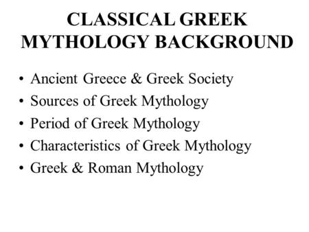CLASSICAL GREEK MYTHOLOGY BACKGROUND Ancient Greece & Greek Society Sources of Greek Mythology Period of Greek Mythology Characteristics of Greek Mythology.