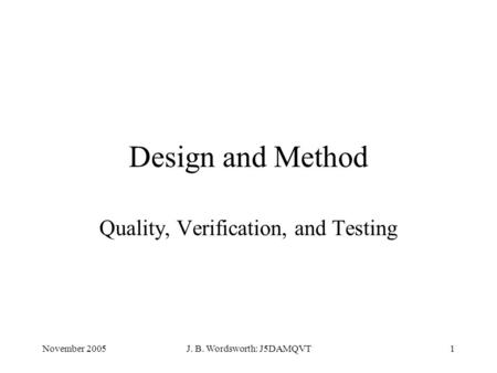 November 2005J. B. Wordsworth: J5DAMQVT1 Design and Method Quality, Verification, and Testing.