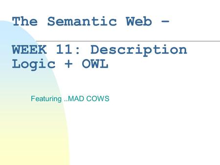 The Semantic Web – WEEK 11: Description Logic + OWL Featuring..MAD COWS.