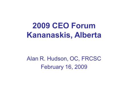 2009 CEO Forum Kananaskis, Alberta Alan R. Hudson, OC, FRCSC February 16, 2009.
