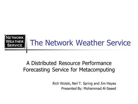 The Network Weather Service A Distributed Resource Performance Forecasting Service for Metacomputing Rich Wolski, Neil T. Spring and Jim Hayes Presented.