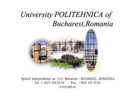 University POLITEHNICA of Bucharest,Romania Splaiul Independenţei nr. 313, Bucureşti – RO-060042, ROMÂNIA Tel. + 4021 410 03 91 Fax. +4021 411 53 65 www.upb.ro.