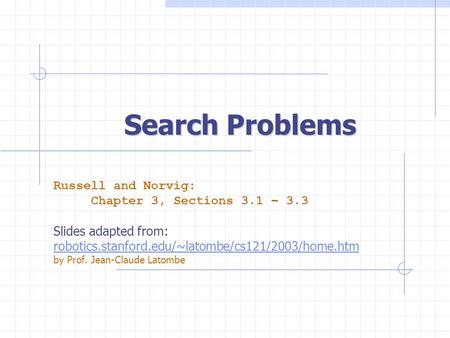 Search Problems Russell and Norvig: Chapter 3, Sections 3.1 – 3.3 Slides adapted from: robotics.stanford.edu/~latombe/cs121/2003/home.htm by Prof. Jean-Claude.