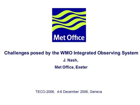 Page 1© Crown copyright 2004 Challenges posed by the WMO Integrated Observing System J. Nash, Met Office, Exeter TECO-2006, 4-6 December 2006, Geneva.