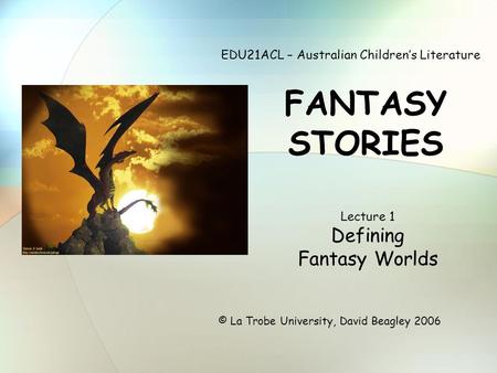 EDU21ACL – Australian Children’s Literature FANTASY STORIES © La Trobe University, David Beagley 2006 Lecture 1 Defining Fantasy Worlds.