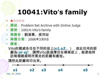 Mar. 14, 20061 10041:Vito ’ s family ★☆☆☆☆ 題組： Problem Set Archive with Online Judge 題號： 10014:Vito’s family 解題者：劉淑惠、侯沛彣 解題日期： 2006 年 3 月 9 日 題意： Vito.