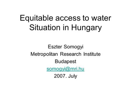 Equitable access to water Situation in Hungary Eszter Somogyi Metropolitan Research Institute Budapest 2007. July.