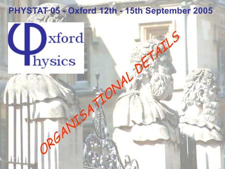 PHYSTAT 05 - Oxford 12th - 15th September 2005 ORGANISATIONAL DETAILS.