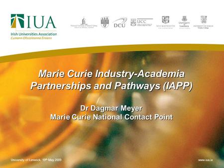 Marie Curie Industry-Academia Partnerships and Pathways (IAPP) Dr Dagmar Meyer Marie Curie National Contact Point University of Limerick, 19 th May 2009www.iua.ie.