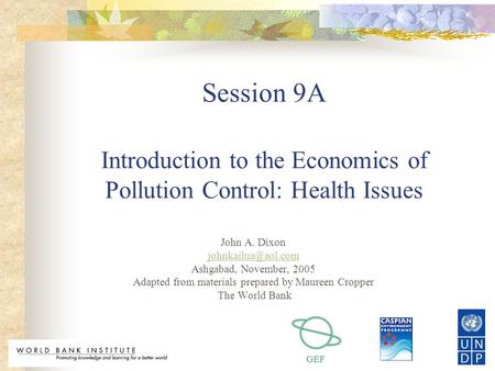 GEF Session 9A Introduction to the Economics of Pollution Control: Health Issues John A. Dixon Ashgabad, November, 2005 Adapted from.