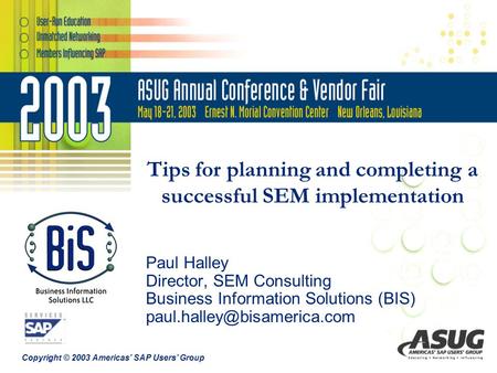Copyright © 2003 Americas’ SAP Users’ Group Tips for planning and completing a successful SEM implementation Paul Halley Director, SEM Consulting Business.