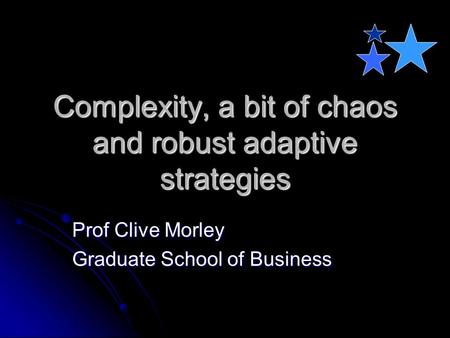 Complexity, a bit of chaos and robust adaptive strategies Prof Clive Morley Graduate School of Business.