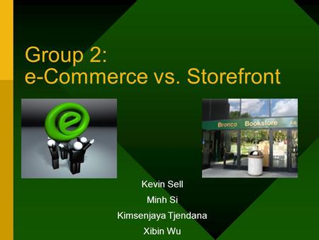 Group 2: e-Commerce vs. Storefront Kevin Sell Minh Si Kimsenjaya Tjendana Xibin Wu.