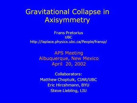 Gravitational Collapse in Axisymmetry Collaborators: Matthew Choptuik, CIAR/UBC Eric Hircshmann, BYU Steve Liebling, LIU APS Meeting Albuquerque, New Mexico.