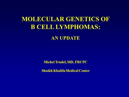 MOLECULAR GENETICS OF B CELL LYMPHOMAS: AN UPDATE Michel Trudel, MD, FRCPC Shaikh Khalifa Medical Center.