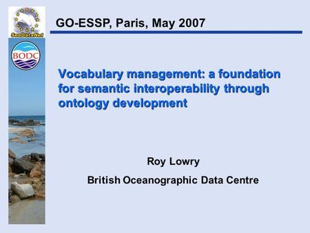 Vocabulary management: a foundation for semantic interoperability through ontology development Roy Lowry British Oceanographic Data Centre GO-ESSP, Paris,