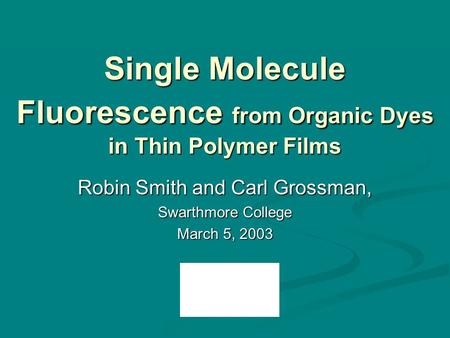 Single Molecule Fluorescence from Organic Dyes in Thin Polymer Films Robin Smith and Carl Grossman, Swarthmore College March 5, 2003.