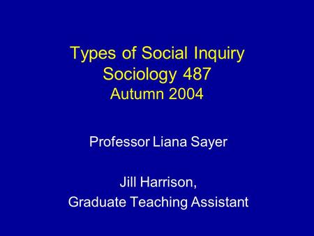 Types of Social Inquiry Sociology 487 Autumn 2004 Professor Liana Sayer Jill Harrison, Graduate Teaching Assistant.