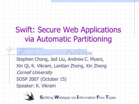 Swift: Secure Web Applications via Automatic Partitioning Stephen Chong, Jed Liu, Andrew C. Myers, Xin Qi, K. Vikram, Lantian Zheng, Xin Zheng Cornell.