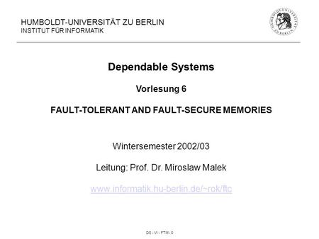 DS - VI - FTM - 0 HUMBOLDT-UNIVERSITÄT ZU BERLIN INSTITUT FÜR INFORMATIK Dependable Systems Vorlesung 6 FAULT-TOLERANT AND FAULT-SECURE MEMORIES Wintersemester.