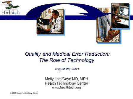 © 2003 Health Technology Center Quality and Medical Error Reduction: The Role of Technology August 26, 2003 Molly Joel Coye MD, MPH Health Technology Center.